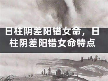 日柱阴差阳错女命，日柱阴差阳错女命特点