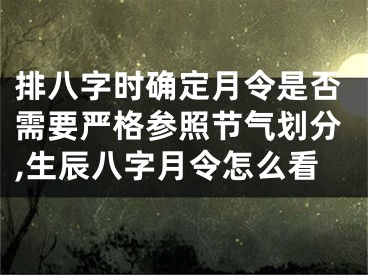 排八字时确定月令是否需要严格参照节气划分,生辰八字月令怎么看
