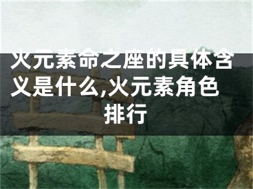 火元素命之座的具体含义是什么,火元素角色排行