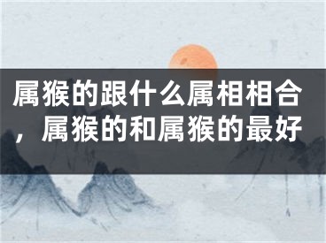 属猴的跟什么属相相合，属猴的和属猴的最好