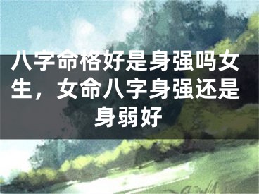 八字命格好是身强吗女生，女命八字身强还是身弱好