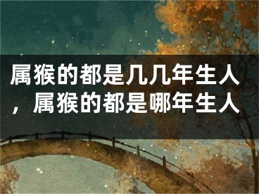 属猴的都是几几年生人，属猴的都是哪年生人