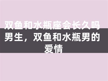 双鱼和水瓶座会长久吗男生，双鱼和水瓶男的爱情