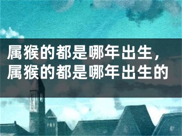 属猴的都是哪年出生，属猴的都是哪年出生的