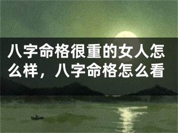 八字命格很重的女人怎么样，八字命格怎么看