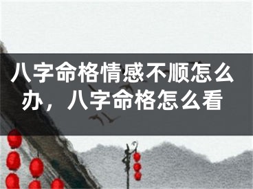 八字命格情感不顺怎么办，八字命格怎么看