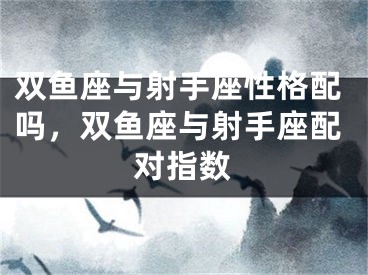 双鱼座与射手座性格配吗，双鱼座与射手座配对指数