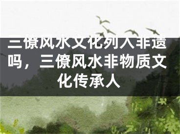 三僚风水文化列入非遗吗，三僚风水非物质文化传承人