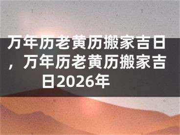 万年历老黄历搬家吉日，万年历老黄历搬家吉日2026年