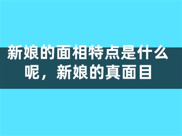 新娘的面相特点是什么呢，新娘的真面目