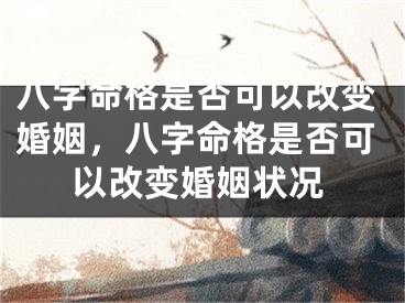 八字命格是否可以改变婚姻，八字命格是否可以改变婚姻状况