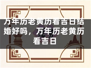 万年历老黄历看吉日结婚好吗，万年历老黄历看吉日