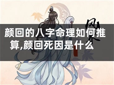 颜回的八字命理如何推算,颜回死因是什么