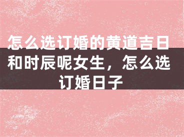 怎么选订婚的黄道吉日和时辰呢女生，怎么选订婚日子