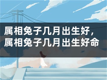 属相兔子几月出生好，属相兔子几月出生好命