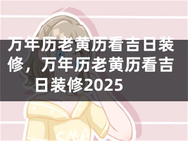 万年历老黄历看吉日装修，万年历老黄历看吉日装修2025