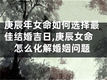 庚辰年女命如何选择最佳结婚吉日,庚辰女命怎么化解婚姻问题