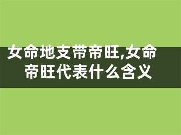 女命地支带帝旺,女命帝旺代表什么含义