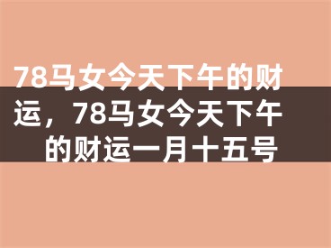 78马女今天下午的财运,78马女今天下午的财运一月十五号