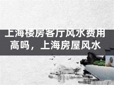 上海楼房客厅风水费用高吗，上海房屋风水