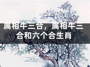 属相牛三合，属相牛三合和六个合生肖