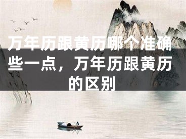 万年历跟黄历哪个准确些一点,万年历跟黄历的区别
