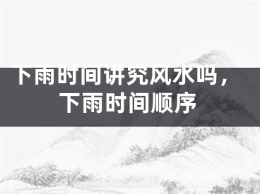 下雨时间讲究风水吗,下雨时间顺序