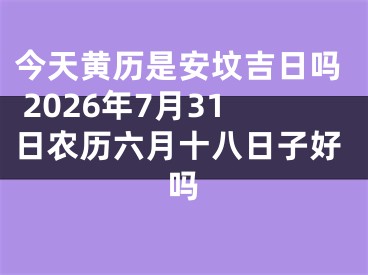 今天黄历是安坟吉日吗 2026年7月31日农历六月十八日子好吗