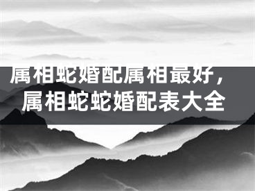 属相蛇婚配属相最好，属相蛇蛇婚配表大全