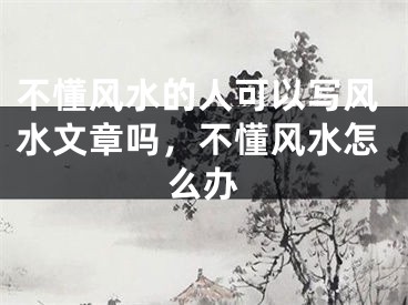 不懂风水的人可以写风水文章吗，不懂风水怎么办