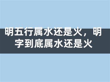 明五行属水还是火，明字到底属水还是火