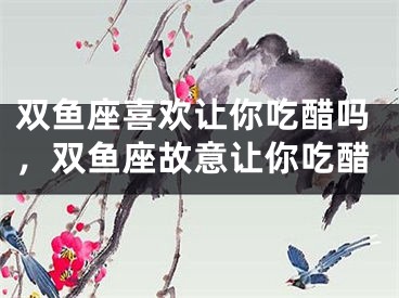 双鱼座喜欢让你吃醋吗，双鱼座故意让你吃醋