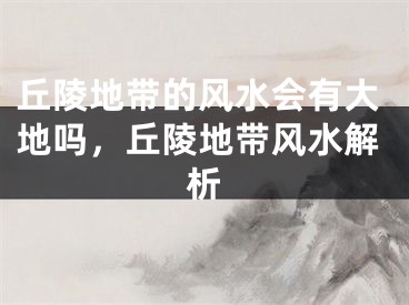 丘陵地带的风水会有大地吗，丘陵地带风水解析