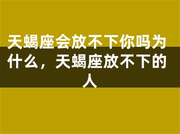 天蝎座会放不下你吗为什么，天蝎座放不下的人