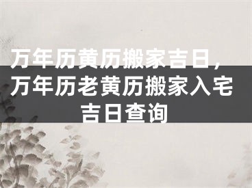 万年历黄历搬家吉日，万年历老黄历搬家入宅吉日查询