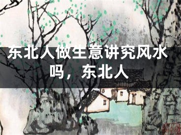 东北人做生意讲究风水吗，东北人