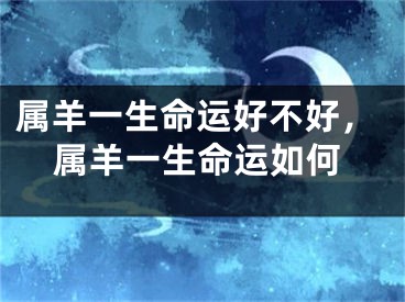 属羊一生命运好不好，属羊一生命运如何