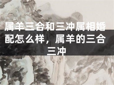 属羊三合和三冲属相婚配怎么样，属羊的三合三冲