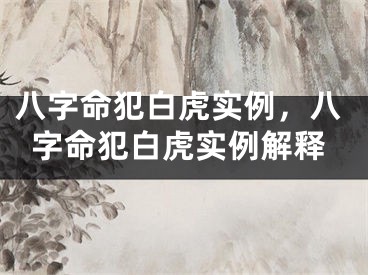 八字命犯白虎实例，八字命犯白虎实例解释