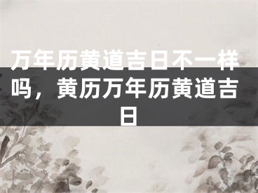 万年历黄道吉日不一样吗，黄历万年历黄道吉日