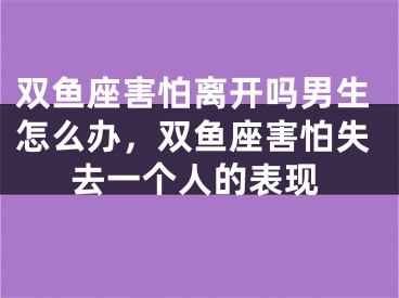 双鱼座害怕离开吗男生怎么办,双鱼座害怕失去一个人的表现