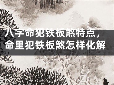 八字命犯铁板煞特点，命里犯铁板煞怎样化解
