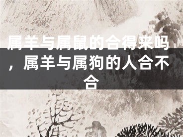 属羊与属鼠的合得来吗,属羊与属狗的人合不合