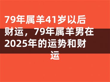 79年属羊41岁以后财运，79年属羊男在2025年的运势和财运