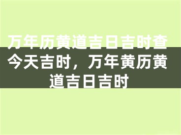 万年历黄道吉日吉时查今天吉时，万年黄历黄道吉日吉时