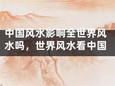 中国风水影响全世界风水吗,世界风水看中国