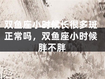 双鱼座小时候长很多斑正常吗，双鱼座小时候胖不胖