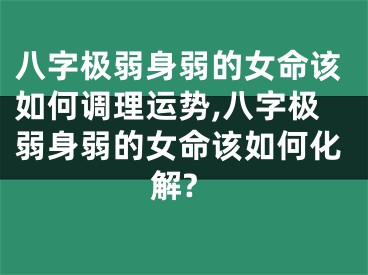 八字极弱身弱的女命该如何调理运势,八字极弱身弱的女命该如何化解?
