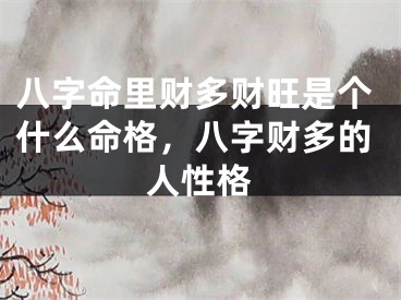 八字命里财多财旺是个什么命格，八字财多的人性格