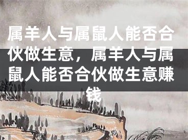 属羊人与属鼠人能否合伙做生意，属羊人与属鼠人能否合伙做生意赚钱